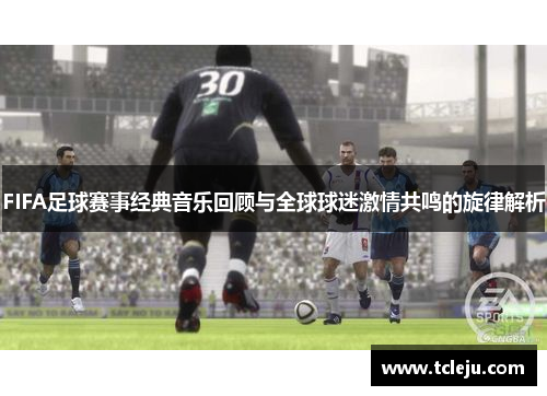 FIFA足球赛事经典音乐回顾与全球球迷激情共鸣的旋律解析