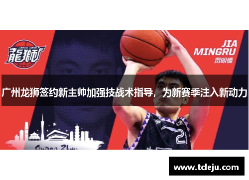 广州龙狮签约新主帅加强技战术指导，为新赛季注入新动力
