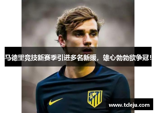 马德里竞技新赛季引进多名新援，雄心勃勃欲争冠！