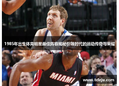 1985年出生体育明星最佳阵容揭秘引领时代的运动传奇与荣耀