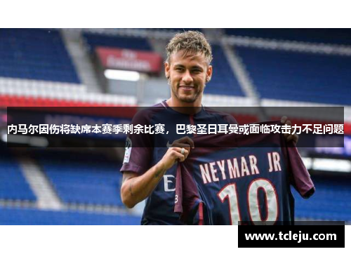 内马尔因伤将缺席本赛季剩余比赛,巴黎圣日耳曼或面临攻击力不足问题 内马尔因伤将缺席本赛季剩余比赛,巴黎圣日耳曼或面临攻击力不足问题