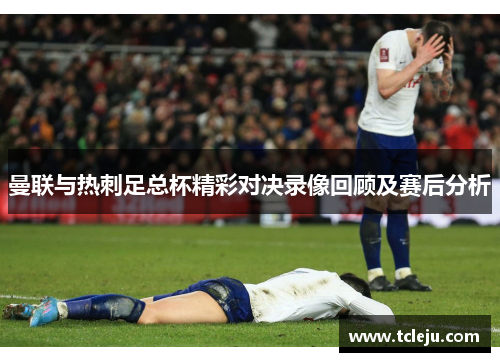 曼联与热刺足总杯精彩对决录像回顾及赛后分析