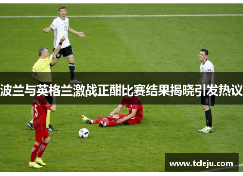 波兰与英格兰激战正酣比赛结果揭晓引发热议