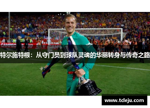 特尔施特根：从守门员到球队灵魂的华丽转身与传奇之路