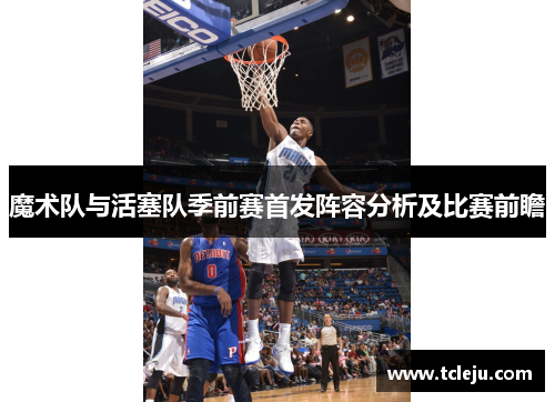 魔术队与活塞队季前赛首发阵容分析及比赛前瞻